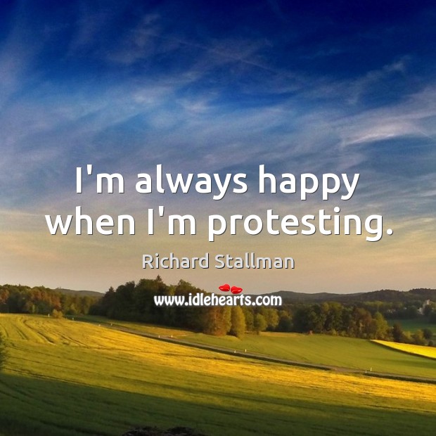 I’m always happy when I’m protesting. Richard Stallman Picture Quote