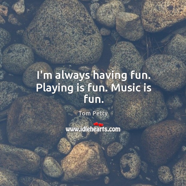 I’m always having fun. Playing is fun. Music is fun. Tom Petty Picture Quote