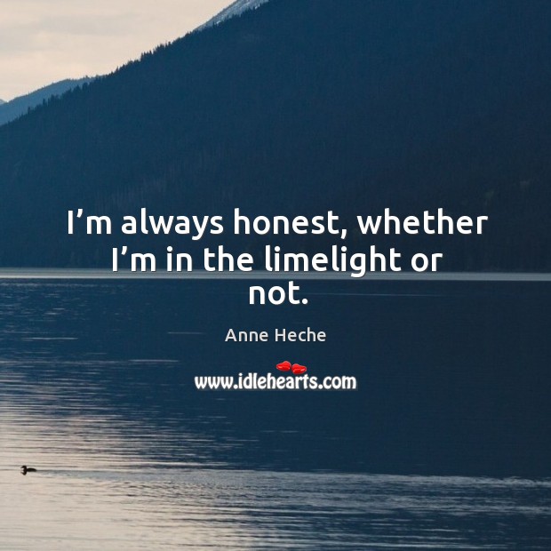 I’m always honest, whether I’m in the limelight or not. Anne Heche Picture Quote