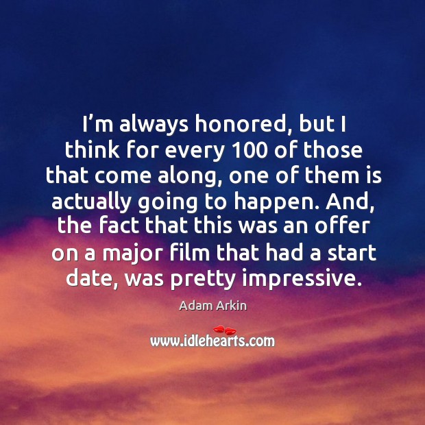 I’m always honored, but I think for every 100 of those that come along, one of them is actually going to happen. Adam Arkin Picture Quote