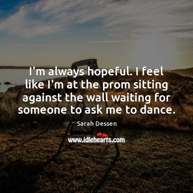 I’m always hopeful. I feel like I’m at the prom sitting against Sarah Dessen Picture Quote
