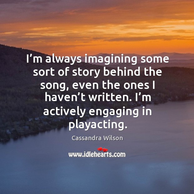 I’m always imagining some sort of story behind the song, even the ones I haven’t written. Cassandra Wilson Picture Quote