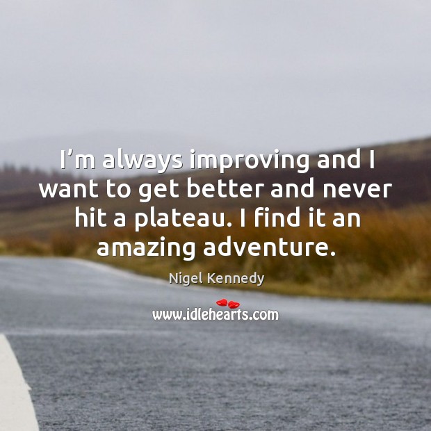 I’m always improving and I want to get better and never hit a plateau. I find it an amazing adventure. Nigel Kennedy Picture Quote