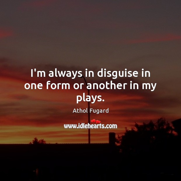 I’m always in disguise in one form or another in my plays. Athol Fugard Picture Quote