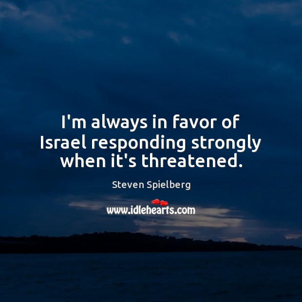 I’m always in favor of Israel responding strongly when it’s threatened. Steven Spielberg Picture Quote