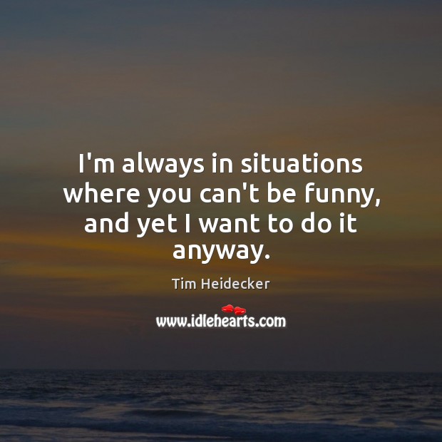 I’m always in situations where you can’t be funny, and yet I want to do it anyway. Tim Heidecker Picture Quote