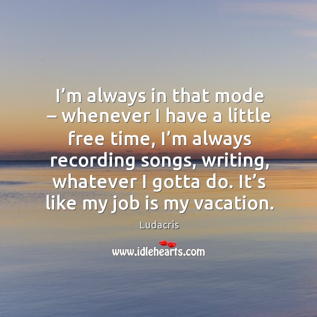 I’m always in that mode – whenever I have a little free time, I’m always recording songs Ludacris Picture Quote