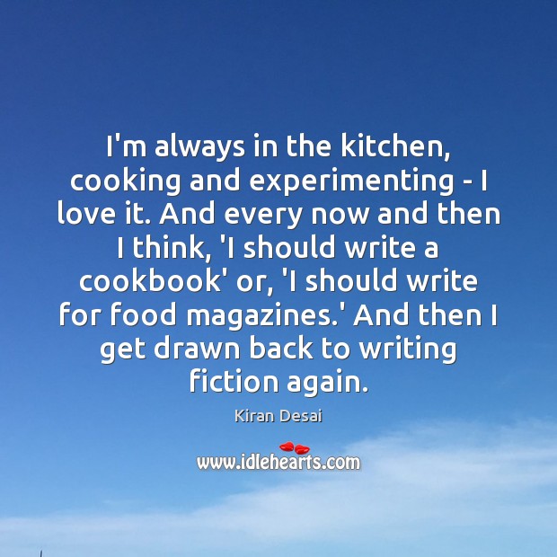 I’m always in the kitchen, cooking and experimenting – I love it. Kiran Desai Picture Quote