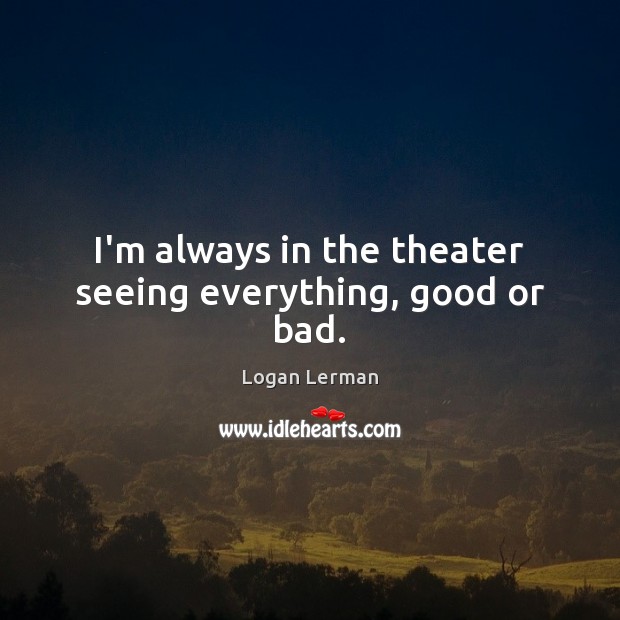 I’m always in the theater seeing everything, good or bad. Logan Lerman Picture Quote