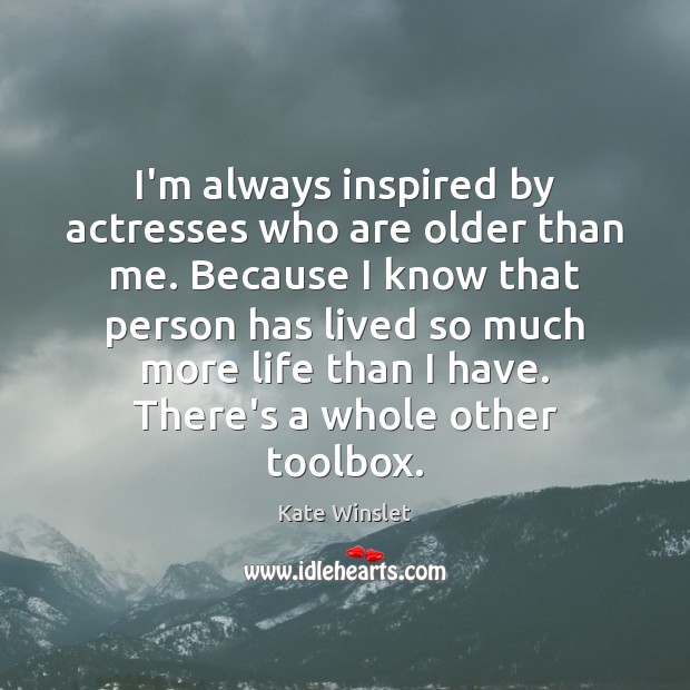 I’m always inspired by actresses who are older than me. Because I Image