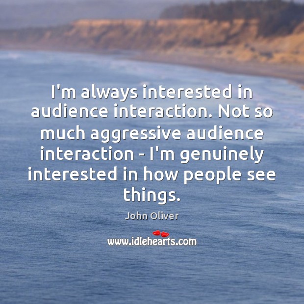 I’m always interested in audience interaction. Not so much aggressive audience interaction John Oliver Picture Quote