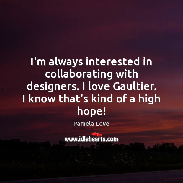 I’m always interested in collaborating with designers. I love Gaultier. I know Image