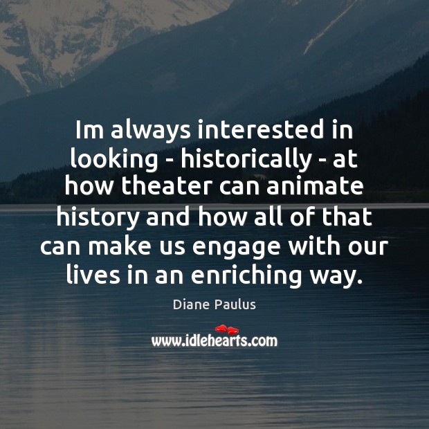 Im always interested in looking – historically – at how theater can Diane Paulus Picture Quote