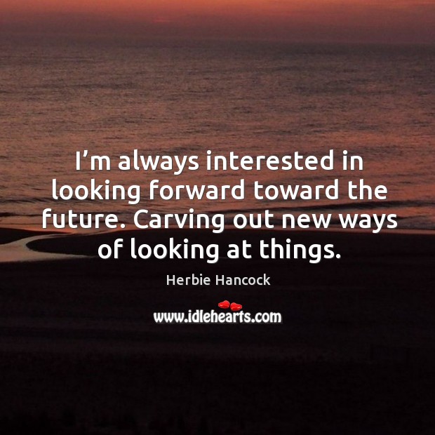 I’m always interested in looking forward toward the future. Carving out new ways of looking at things. Herbie Hancock Picture Quote