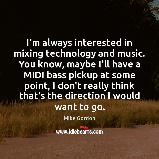 I’m always interested in mixing technology and music. You know, maybe I’ll Image