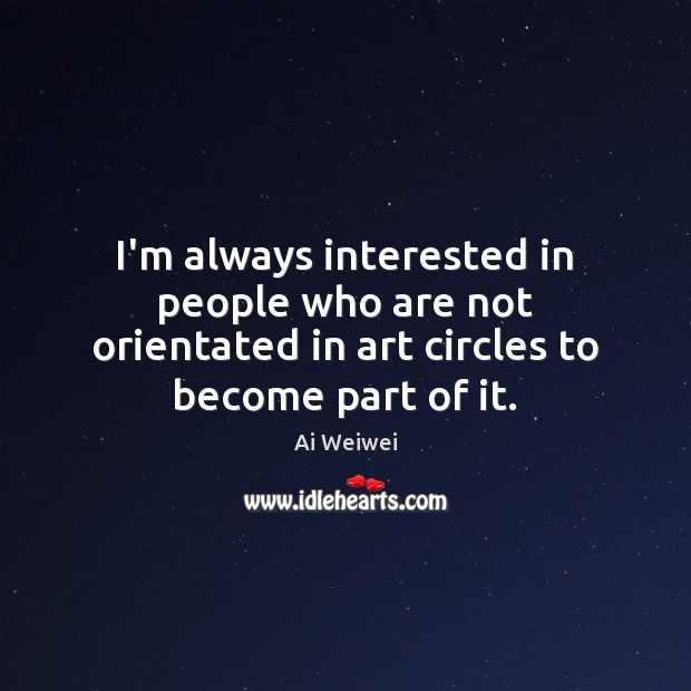 I’m always interested in people who are not orientated in art circles Ai Weiwei Picture Quote