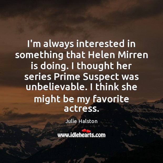 I’m always interested in something that Helen Mirren is doing. I thought Julie Halston Picture Quote