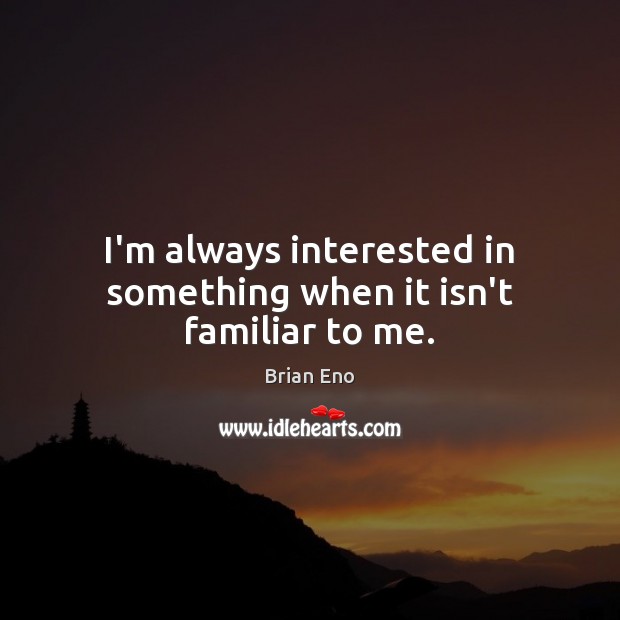 I’m always interested in something when it isn’t familiar to me. Brian Eno Picture Quote