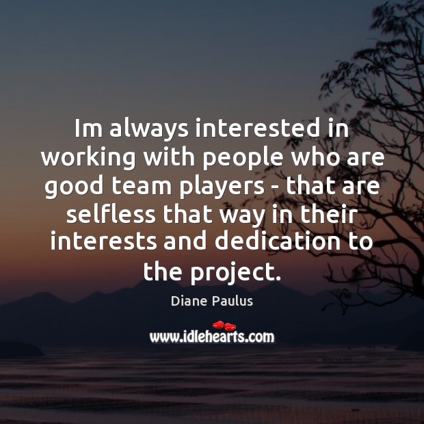 Im always interested in working with people who are good team players 