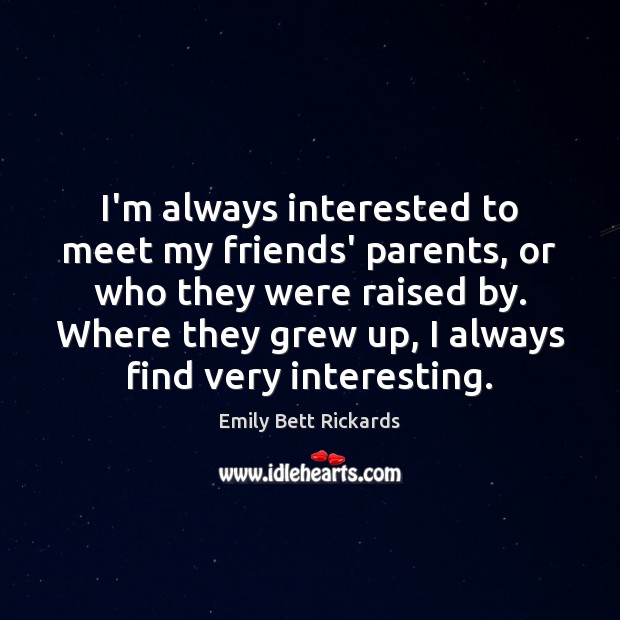 I’m always interested to meet my friends’ parents, or who they were Emily Bett Rickards Picture Quote