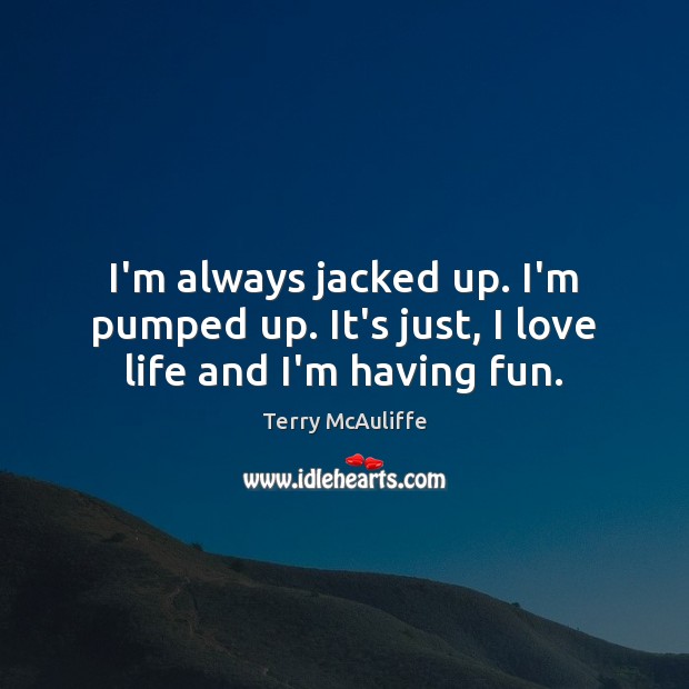 I’m always jacked up. I’m pumped up. It’s just, I love life and I’m having fun. Terry McAuliffe Picture Quote
