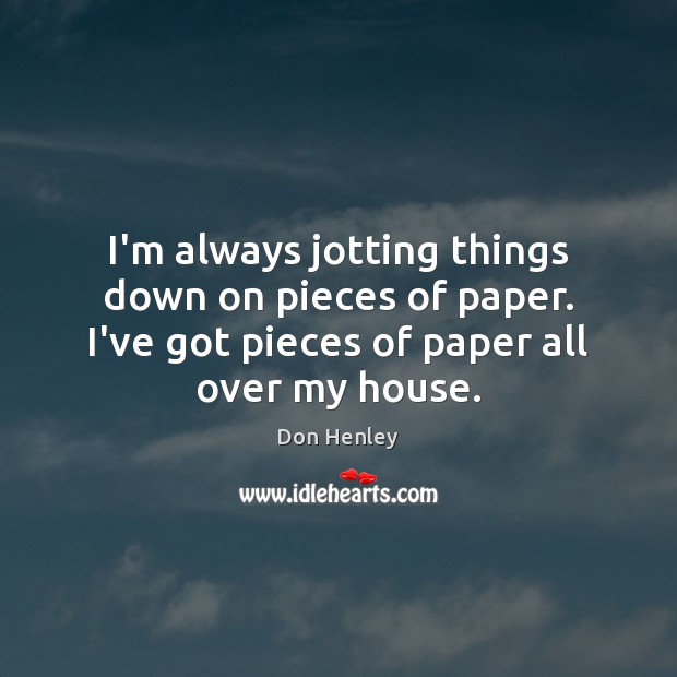 I’m always jotting things down on pieces of paper. I’ve got pieces Don Henley Picture Quote