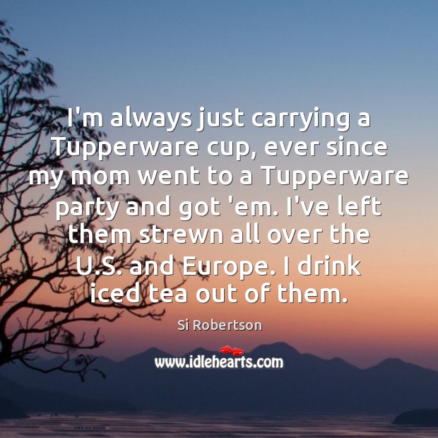 I’m always just carrying a Tupperware cup, ever since my mom went Si Robertson Picture Quote