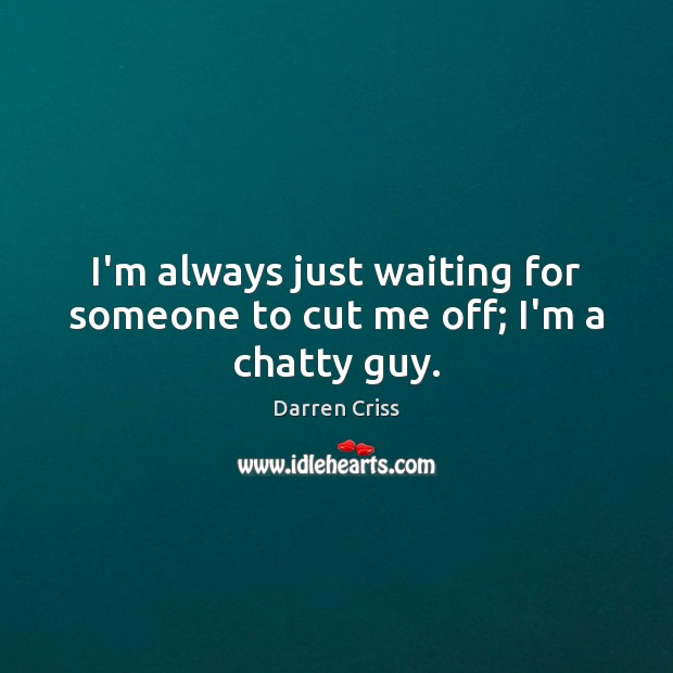 I’m always just waiting for someone to cut me off; I’m a chatty guy. Image