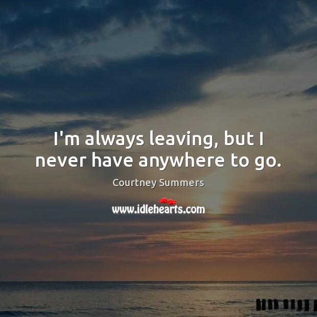I’m always leaving, but I never have anywhere to go. Courtney Summers Picture Quote