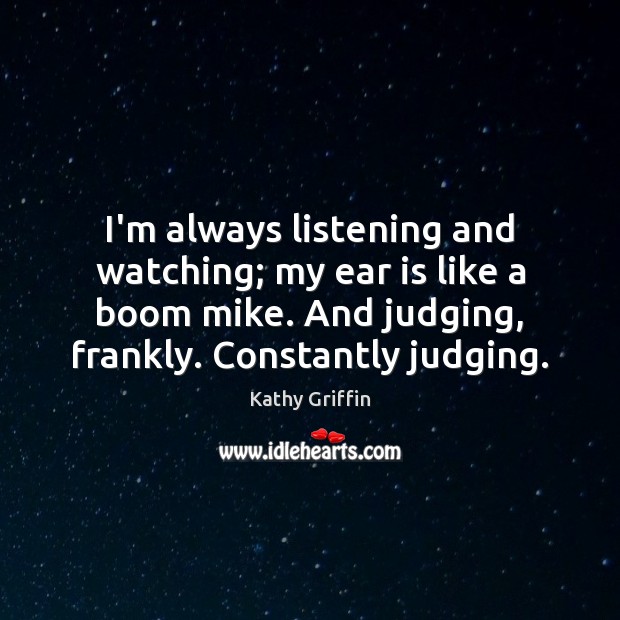 I’m always listening and watching; my ear is like a boom mike. Kathy Griffin Picture Quote