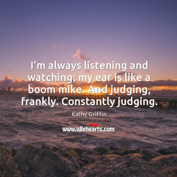 I’m always listening and watching; my ear is like a boom mike. And judging, frankly. Constantly judging. Kathy Griffin Picture Quote