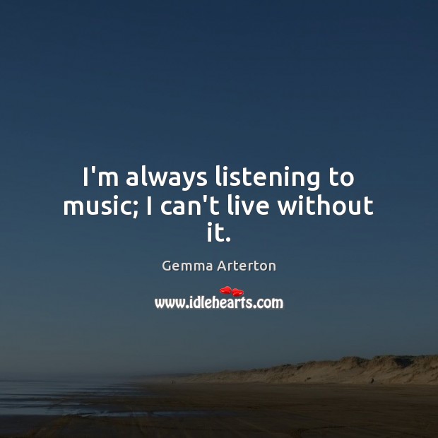 I’m always listening to music; I can’t live without it. Gemma Arterton Picture Quote