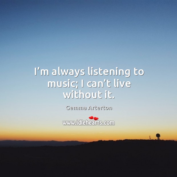I’m always listening to music; I can’t live without it. Image