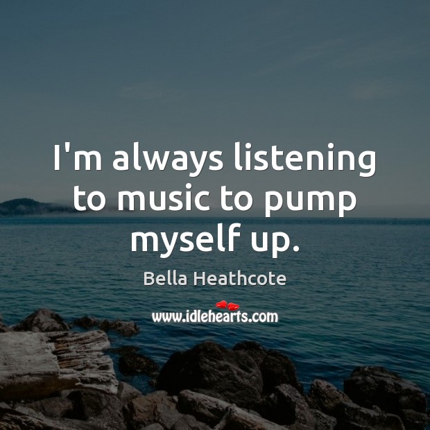 I’m always listening to music to pump myself up. Bella Heathcote Picture Quote