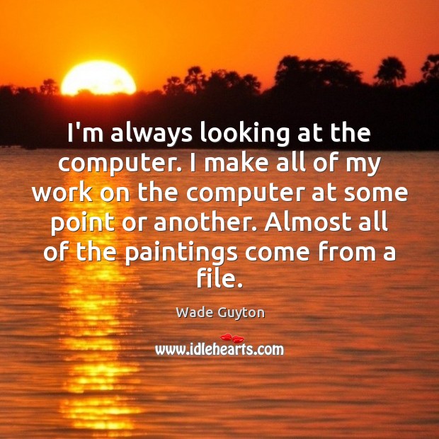 I’m always looking at the computer. I make all of my work Wade Guyton Picture Quote