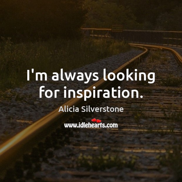 I’m always looking for inspiration. Alicia Silverstone Picture Quote