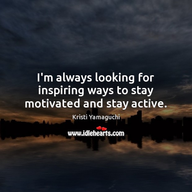 I’m always looking for inspiring ways to stay motivated and stay active. Kristi Yamaguchi Picture Quote