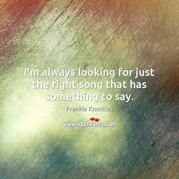 I’m always looking for just the right song that has something to say. Frankie Knuckles Picture Quote
