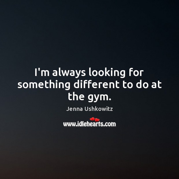I’m always looking for something different to do at the gym. Jenna Ushkowitz Picture Quote