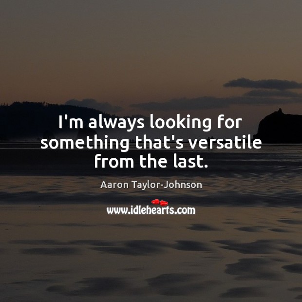I’m always looking for something that’s versatile from the last. Aaron Taylor-Johnson Picture Quote