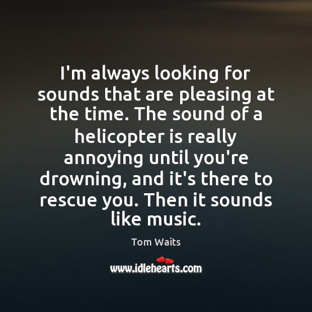 I’m always looking for sounds that are pleasing at the time. The Tom Waits Picture Quote