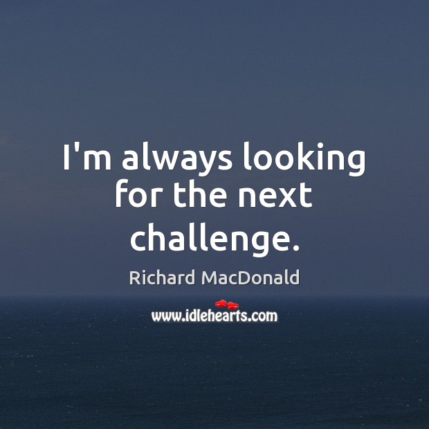 I’m always looking for the next challenge. Richard MacDonald Picture Quote