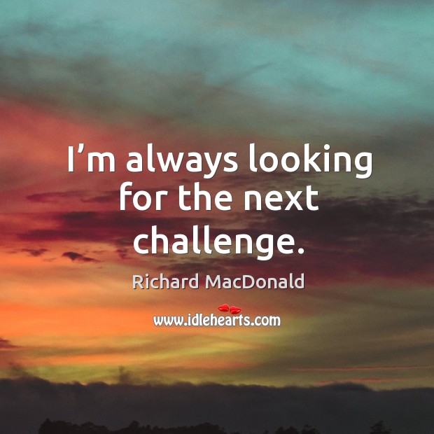 I’m always looking for the next challenge. Richard MacDonald Picture Quote