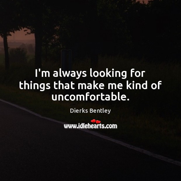 I’m always looking for things that make me kind of uncomfortable. Dierks Bentley Picture Quote