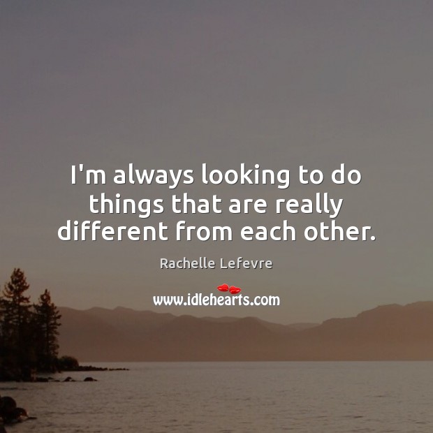 I’m always looking to do things that are really different from each other. Rachelle Lefevre Picture Quote