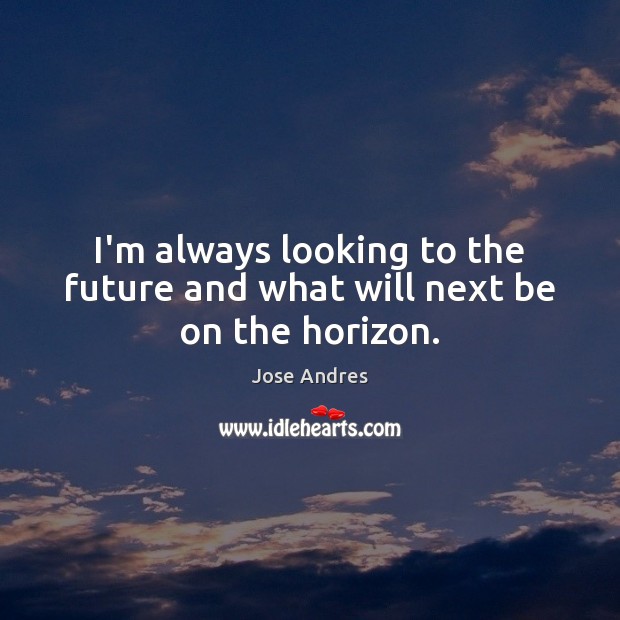 I’m always looking to the future and what will next be on the horizon. Jose Andres Picture Quote