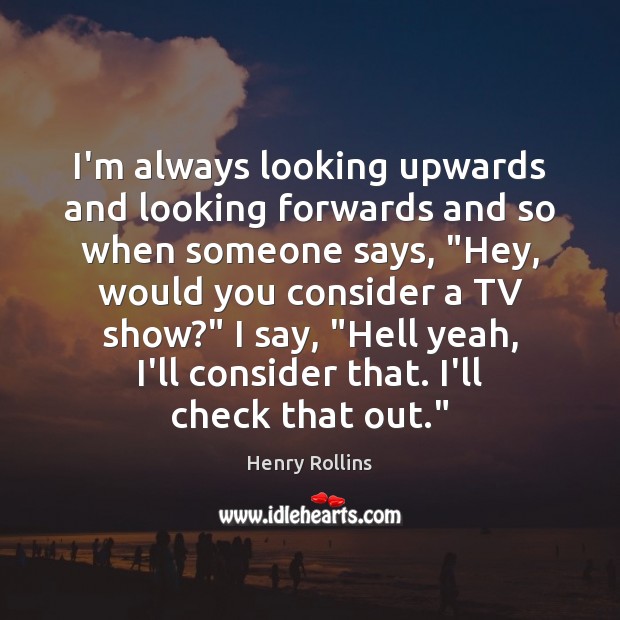 I’m always looking upwards and looking forwards and so when someone says, “ Henry Rollins Picture Quote