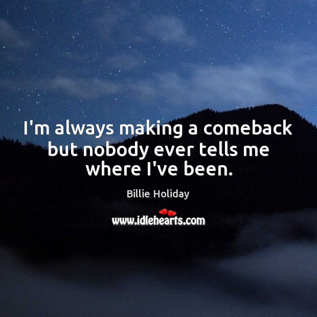 I’m always making a comeback but nobody ever tells me where I’ve been. Billie Holiday Picture Quote