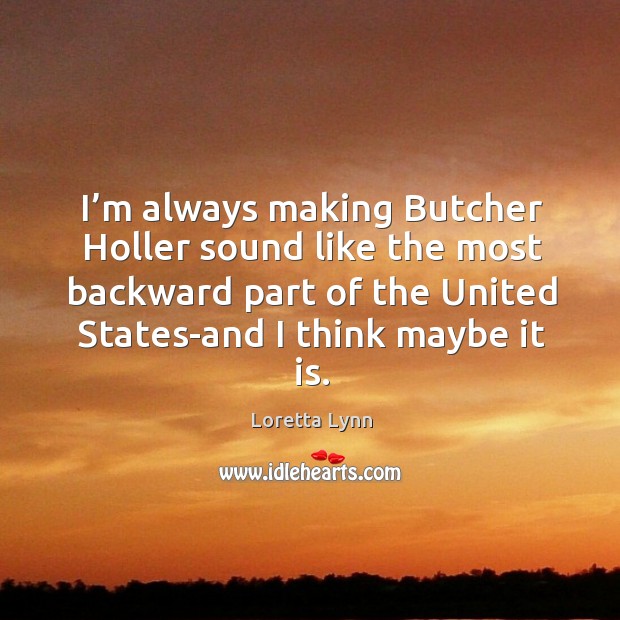 I’m always making butcher holler sound like the most backward part of the united states-and I think maybe it is. Loretta Lynn Picture Quote