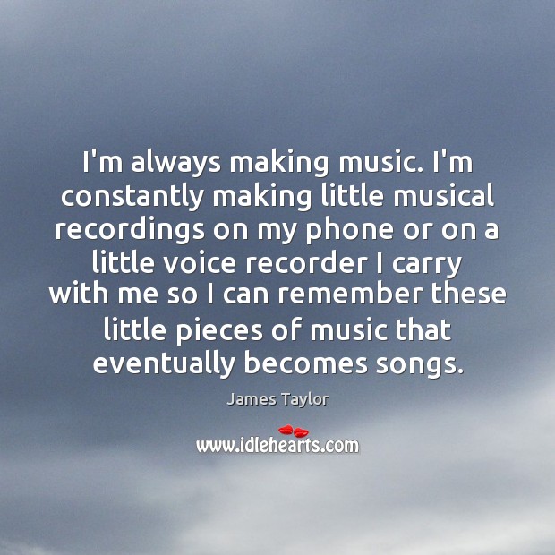 I’m always making music. I’m constantly making little musical recordings on my James Taylor Picture Quote